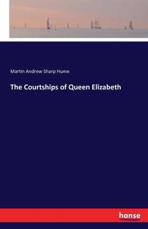 The Courtships of Queen Elizabeth de Martin Andrew Sharp Hume