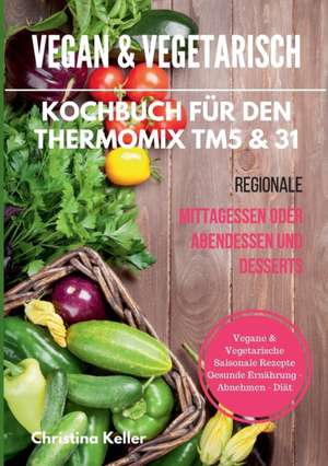 Vegan & vegetarisch. Kochbuch für den Thermomix TM5 & 31. Regionale Mittagessen oder Abendessen und Desserts. Vegane & vegetarische saisonale Rezepte. Gesunde Ernährung - Abnehmen - Diät de Christina Keller