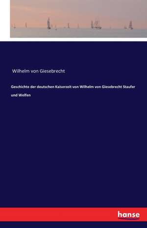 Geschichte der deutschen Kaiserzeit von Wilhelm von Giesebrecht Staufer und Welfen de Wilhelm Von Giesebrecht