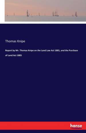 Report by Mr. Thomas Knipe on the Land Law Act 1881, and the Purchase of Land Act 1885 de Thomas Knipe