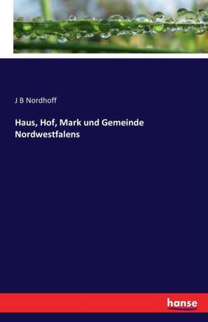 Haus, Hof, Mark und Gemeinde Nordwestfalens de J B Nordhoff