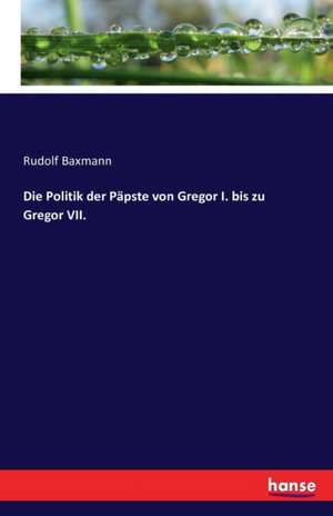 Die Politik der Päpste von Gregor I. bis zu Gregor VII. de Rudolf Baxmann