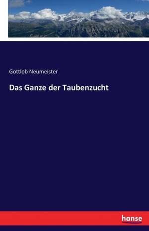 Das Ganze der Taubenzucht de Gottlob Neumeister