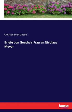 Briefe von Goethe's Frau an Nicolaus Meyer de Christiane Von Goethe