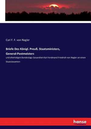 Briefe Des Königl. Preuß. Staatsministers, General-Postmeisters de Carl F. F. von Nagler