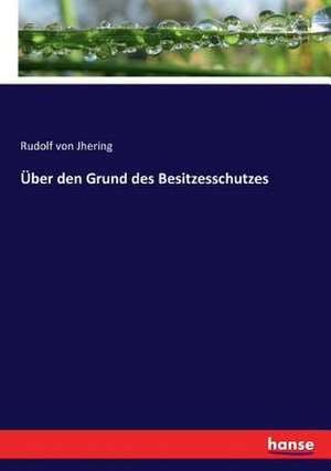 Über den Grund des Besitzesschutzes de Rudolf Von Jhering