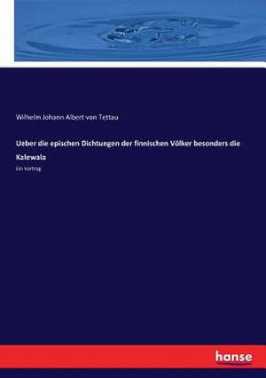 Ueber die epischen Dichtungen der finnischen Völker besonders die Kalewala de Wilhelm Johann Albert von Tettau