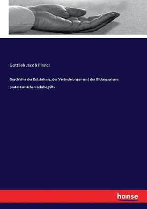 Geschichte der Entstehung, der Veränderungen und der Bildung unsers protestantischen Lehrbegriffs de Gottlieb Jacob Planck