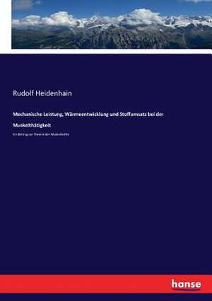 Mechanische Leistung, Wärmeentwicklung und Stoffumsatz bei der Muskelthätigkeit de Rudolf Heidenhain