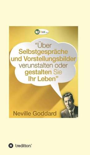 Über Selbstgespräche und Vorstellungsbilder verunstalten oder gestalten Sie Ihr Leben de Neville Lancelot Goddard