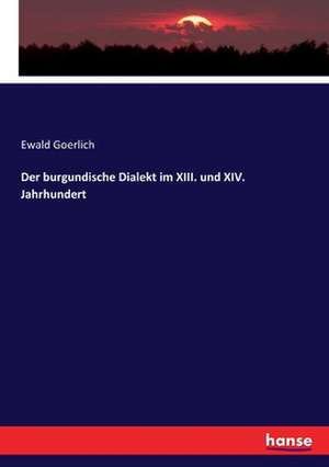 Der burgundische Dialekt im XIII. und XIV. Jahrhundert de Ewald Goerlich