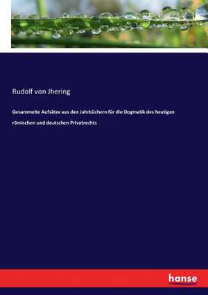 Gesammelte Aufsätze aus den Jahrbüchern für die Dogmatik des heutigen römischen und deutschen Privatrechts de Rudolf Von Jhering