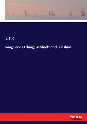 Songs and Etchings in Shade and Sunshine de J. E. G.