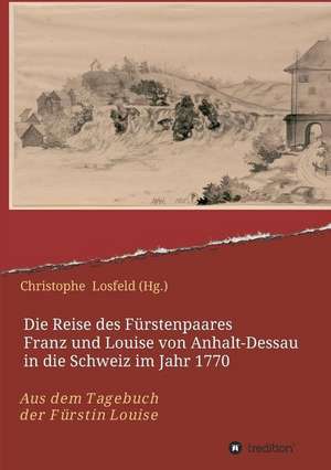 Die Reise des Fürstenpaares Franz und Louise von Anhalt-Dessau in die Schweiz im Jahr 1770 de Christophe Losfeld (Hg.