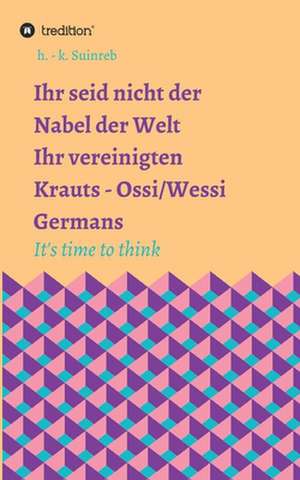 Ihr seid nicht der Nabel der Welt - Ihr vereinigten Krauts - Ossi/Wessi It's time to think de H. - K. Suinreb