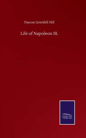 Life of Napoleon III. de Pascoe Grenfell Hill