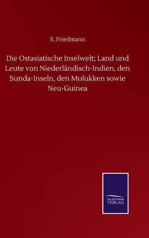 Die Ostasiatische Inselwelt; Land und Leute von Niederländisch-Indien, den Sunda-Inseln, den Molukken sowie Neu-Guinea de S. Friedmann