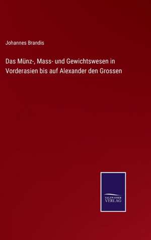 Das Münz-, Mass- und Gewichtswesen in Vorderasien bis auf Alexander den Grossen de Johannes Brandis