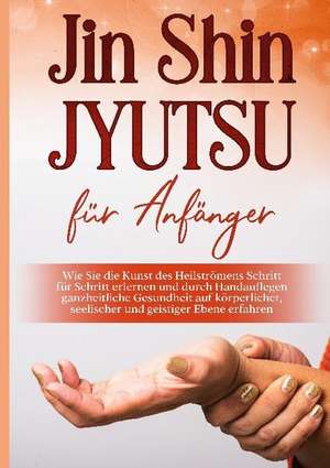 Jin Shin Jyutsu für Anfänger: Wie Sie die Kunst des Heilströmens Schritt für Schritt erlernen und durch Handauflegen ganzheitliche Gesundheit auf körperlicher, seelischer und geistiger Ebene erfahren de Mariela Baumfink