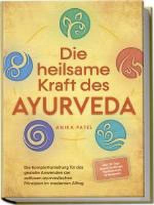 Die heilsame Kraft des Ayurveda: Die Komplettanleitung für das gezielte Anwenden der zeitlosen ayurvedischen Prinzipien im modernen Alltag - inkl. 21 Tage Reset Challenge, Meditationen & Rezepten de Anika Patel