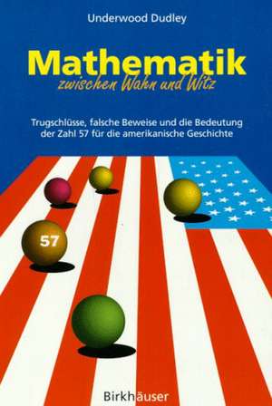 Mathematik zwischen Wahn und Witz: Trugschlüsse, falsche Beweise und die Bedeutung der Zahl 57 für die amerikanische Geschichte de Underwood Dudley