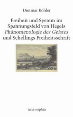 Freiheit und System im Spannungsfeld von Hegels Phänomenologie des Geistes und Schellings Freiheitsschrift de Dietmar Köhler