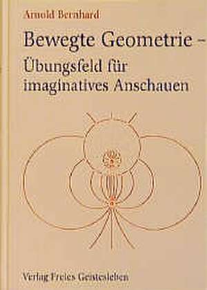 Bewegte Geometrie, Übungsfeld für imaginatives Anschauen de Arnold Bernhard