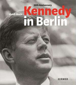 Kennedy in Berlin: Photographs by Ulrich Mack de Hans-Michael Koetzle