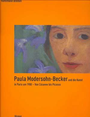 Paula Modersohn-becker Und Die Kunst in Paris Um 1900: Von Cezanne Bis Picasso de Bremen the Kunsthalle