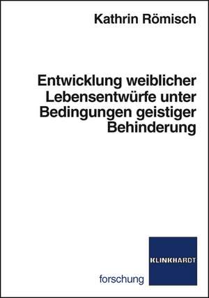 Entwicklung weiblicher Lebensentwüfe unter Bedingungen geistiger Behinderung de Kathrin Römisch