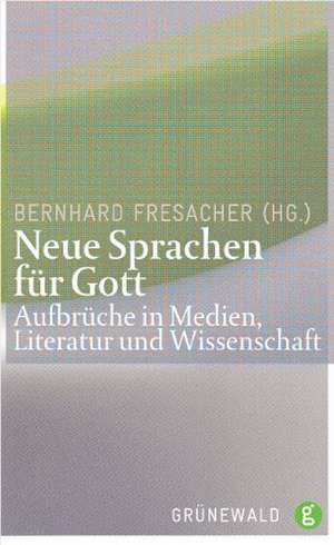 Neue Sprachen Fur Gott: Aufbruche in Medien, Literatur Und Wissenschaft de Bernhard Fresacher