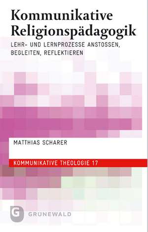 Kommunikative Religionspadagogik: Lehr- Und Lernprozesse Anstossen, Begleiten, Reflektieren de Matthias Scharer