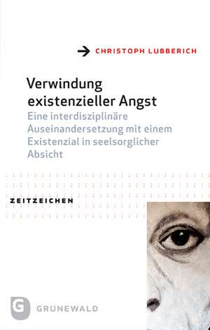 Verwindung Existenzieller Angst: Eine Interdisziplinare Auseinandersetzung Mit Einem Existenzial in Seelsorglicher Absicht de Christoph Lubberich