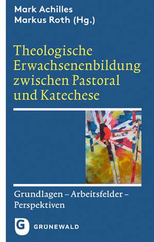 Theologische Erwachsenenbildung Zwischen Pastoral Und Katechese: Grundlagen - Arbeitsfelder - Perspektiven de Mark Achilles