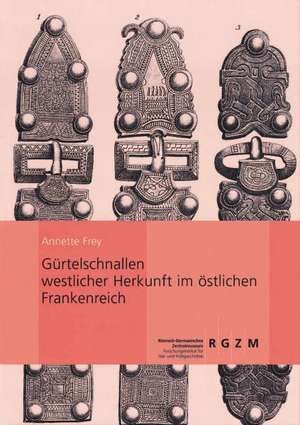 Gurtelschnallen Westlicher Herkunft Im Ostlichen Frankenreich: Untersuchungen Zum Westimport Im 6. Und 7. Jahrhundert de Annette Frey