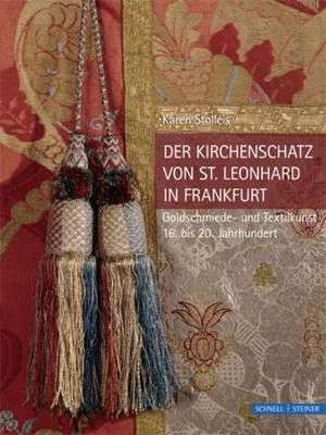 Der Kirchenschatz Von St. Leonhard in Frankfurt: Goldschmiede- Und Textilkunst 16. Bis 20. Jahrhundert de Karen Stolleis