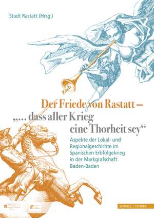 Der Friede Von Rastatt - '... Dass Aller Krieg Eine Thorheit Sey.': Aspekte Der Lokal- Und Regionalgeschichte Im Spanischen Erbfolgekrieg in Der Markg de Iris Baumgärtner