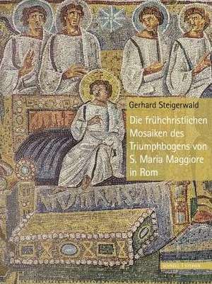 Die Fruhchristlichen Mosaiken Des Triumphbogens Von S. Maria Maggiore in ROM: Ottheinrichs Prachtbibel Und Die Schlosskapelle Neuburg de Gerhard Steigerwald