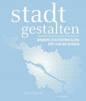 stadt gestalten - Bremens Stadtentwicklung von 1945 bis morgen de Lydia Nyhoff