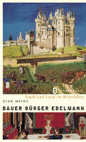 Bauer, Burger, Edelmann: Stadt Und Land Im Mittelalter de Dirk Meier