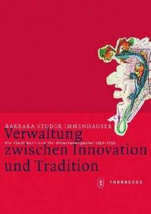 Verwaltung Zwischen Innovation Und Tradition: Die Stadt Bern Und Ihr Untertanengebiet 1250-1550 de Barbara Studer Immenhauser