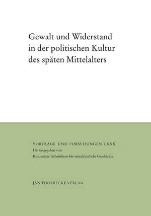 Gewalt Und Widerstand in Der Politischen Kultur Des Spaten Mittelalters: Begegnungen, Medien, Rituale de Martin Kintzinger