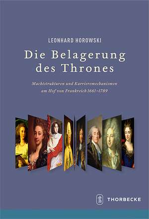 Die Belagerung Des Thrones: Machtstrukturen Und Karrieremechanismen Am Hof Von Frankreich 1661-1789 de Leonhard Horowski