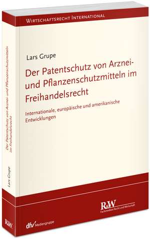 Der Patentschutz von Arznei- und Pflanzenschutzmitteln im Freihandelsrecht de Lars Grupe