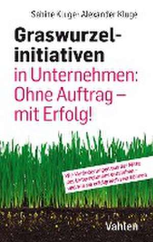 Graswurzelinitiativen in Unternehmen: Ohne Auftrag - mit Erfolg! de Sabine Kluge