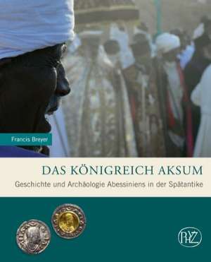 Das Konigreich Aksum: Geschichte Und Archaologie Abessiniens in Der Spatantike de Francis Breyer