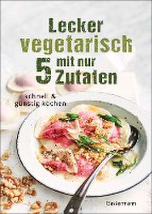 Lecker vegetarisch mit nur 5 Zutaten - schnelle, preiswerte und gesunde Rezepte de Sophia Young