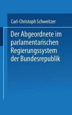 Der Abgeordnete im parlamentarischen Regierungssystem der Bundesrepublik de Carl-Christoph Schweitzer