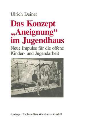 Das Konzept "Aneignung" im Jugendhaus: Neue Impulse für die offene Kinder- und Jugendarbeit de Ulrich Deinet