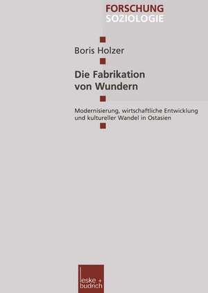 Die Fabrikation von Wundern: Modernisierung, wirtschaftliche Entwicklung und kultureller Wandel in Ostasien de Boris Holzer